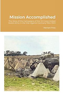 portada Mission Accomplished: The Story of the Campaigns of the vii Corps United States Army in the war Against Germany 1944-1945 (en Inglés)