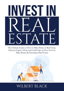portada Invest in Real Estate: The Ultimate Guide on How to Make Money in Real Estate, Discover Expert Advice and Useful Tips on How You Can Make Mon (en Inglés)