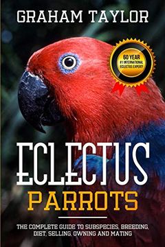 portada The Eclectus Parrot: The Complete Guide to Subspecies, Breeding, Diet, Selling, Owning and Mating: By Graham Taylor - International #1 60 Year Eclectus Expert (en Inglés)