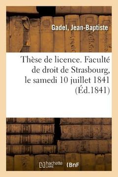 portada Thèse de Licence. Faculté de Droit de Strasbourg, Le Samedi 10 Juillet 1841 (in French)
