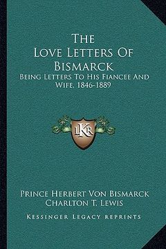 portada the love letters of bismarck: being letters to his fiancee and wife, 1846-1889 (en Inglés)