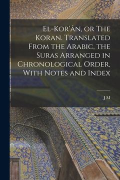 portada El-Kor'ân, or The Koran. Translated From the Arabic, the Suras Arranged in Chronological Order, With Notes and Index (en Inglés)