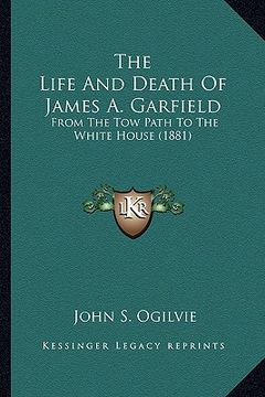 portada the life and death of james a. garfield the life and death of james a. garfield: from the tow path to the white house (1881) from the tow path to the (en Inglés)