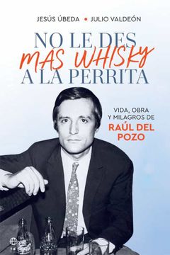 portada No le des más Whisky a la Perrita: Vida, Obra y Milagros de Raúl del Pozo