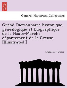 portada Grand Dictionnaire Historique, GE Ne Alogique Et Biographique de La Haute-Marche, de Partement de La Creuse. [Illustrated.] (en Francés)