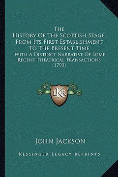 portada the history of the scottish stage, from its first establishment to the present time: with a distinct narrative of some recent theatrical transactions (en Inglés)