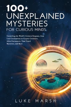 portada 100+ Unexplained Mysteries for Curious Minds: Unraveling the World's Greatest Enigmas, from Lost Civilizations to Cryptic Creatures, Alien Encounters, (en Inglés)