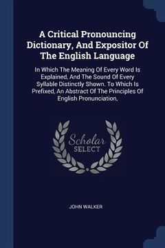 portada A Critical Pronouncing Dictionary, And Expositor Of The English Language: In Which The Meaning Of Every Word Is Explained, And The Sound Of Every Syll (en Inglés)