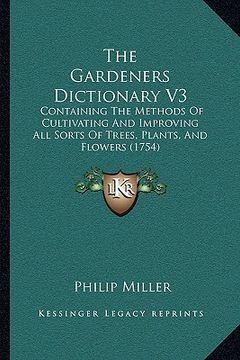portada the gardeners dictionary v3: containing the methods of cultivating and improving all sorts of trees, plants, and flowers (1754) (en Inglés)