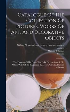 portada Catalogue Of The Collection Of Pictures, Works Of Art, And Decorative Objects: The Property Of His Grace The Duke Of Hamilton, K. T., Which Will Be So (in English)