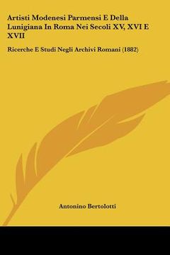 portada Artisti Modenesi Parmensi E Della Lunigiana In Roma Nei Secoli XV, XVI E XVII: Ricerche E Studi Negli Archivi Romani (1882) (in Italian)