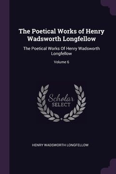portada The Poetical Works of Henry Wadsworth Longfellow: The Poetical Works Of Henry Wadsworth Longfellow; Volume 6 (in English)