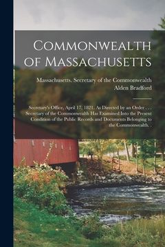 portada Commonwealth of Massachusetts: Secretary's Office, April 17, 1821. As Directed by an Order . . . Secretary of the Commonwealth Has Examined Into the (en Inglés)