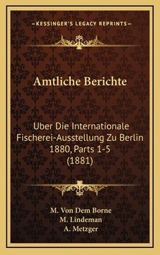 portada Amtliche Berichte: Uber Die Internationale Fischerei-Ausstellung Zu Berlin 1880, Parts 1-5 (1881) (en Alemán)