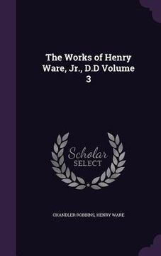 portada The Works of Henry Ware, Jr., D.D Volume 3