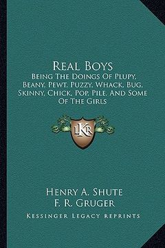 portada real boys: being the doings of plupy, beany, pewt, puzzy, whack, bug, skinny, chick, pop, pile, and some of the girls (en Inglés)