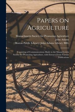 portada Papers on Agriculture: Consisting of Communications Made to the Massachusetts Society for Promoting Agriculture, With Extracts From Various P (en Inglés)