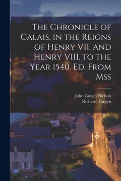 portada The Chronicle of Calais, in the Reigns of Henry VII. and Henry VIII. to the Year 1540. Ed. From Mss (en Inglés)