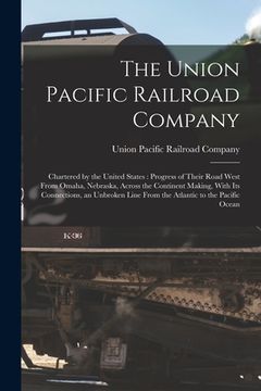 portada The Union Pacific Railroad Company: Chartered by the United States: Progress of Their Road West From Omaha, Nebraska, Across the Continent Making, Wit (in English)