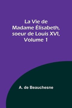 portada La Vie de Madame Élisabeth, soeur de Louis XVI, Volume 1 (in French)