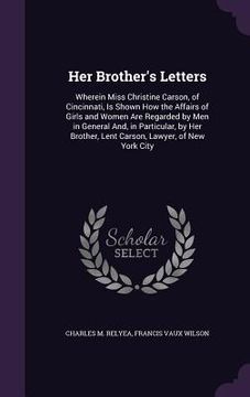 portada Her Brother's Letters: Wherein Miss Christine Carson, of Cincinnati, Is Shown How the Affairs of Girls and Women Are Regarded by Men in Gener (en Inglés)
