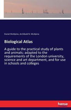 portada Biological Atlas: A guide to the practical study of plants and animals; adapted to the requirements of the London university, science an (en Inglés)