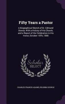 portada Fifty Years a Pastor: A Biographical Sketch of Dr. Edmund Dowse, With a History of His Church, and a Report of the Celebration in His Honor,