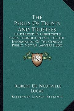 portada the perils of trusts and trustees: illustrated by unreported cases, founded in fact, for the information of the general public, not of lawyers (1860) (in English)