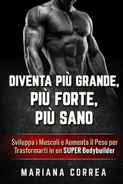 portada DIVENTA PIU GRANDE, PIU FORTE, Piu SANO: Sviluppa i Muscoli e Aumenta il Peso per Trasformarti in un Super Bodybuilder (in Italian)