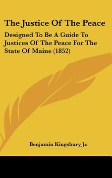 portada the justice of the peace: designed to be a guide to justices of the peace for the state of maine (1852) (en Inglés)