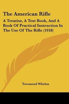 portada the american rifle: a treatise, a text book, and a book of practical instruction in the use of the rifle (1918) (en Inglés)