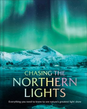 Chasing the Northern Lights. Everything You Need to Know to See Nature's Greatest Light Show