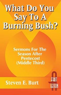 portada What Do You Say to a Burning Bush?: Sermons for the Season After Pentecost (Middle Third): Cycle a (First Lesson) (en Inglés)
