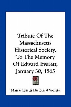 portada tribute of the massachusetts historical society, to the memory of edward everett, january 30, 1865 (en Inglés)