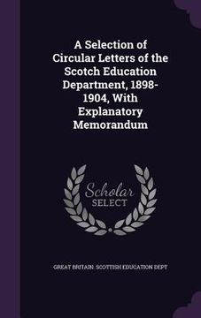 portada A Selection of Circular Letters of the Scotch Education Department, 1898-1904, With Explanatory Memorandum (en Inglés)