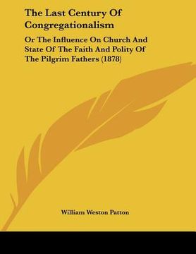 portada the last century of congregationalism: or the influence on church and state of the faith and polity of the pilgrim fathers (1878) (in English)