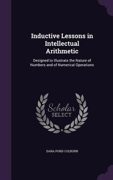 portada Inductive Lessons in Intellectual Arithmetic: Designed to Illustrate the Nature of Numbers and of Numerical Operations (en Inglés)