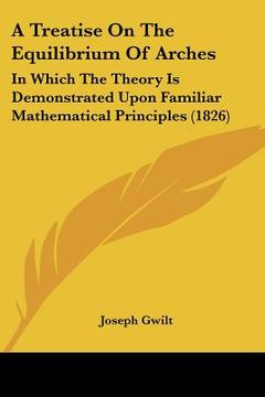 portada a treatise on the equilibrium of arches: in which the theory is demonstrated upon familiar mathematical principles (1826) (en Inglés)
