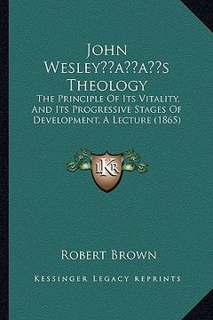 portada john wesleyacentsa -a centss theology: the principle of its vitality, and its progressive stages of development, a lecture (1865) (en Inglés)