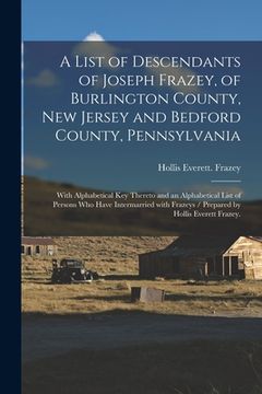 portada A List of Descendants of Joseph Frazey, of Burlington County, New Jersey and Bedford County, Pennsylvania; With Alphabetical Key Thereto and an Alphab (en Inglés)