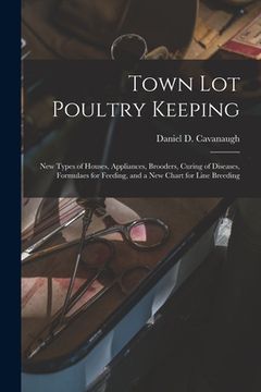 portada Town Lot Poultry Keeping; New Types of Houses, Appliances, Brooders, Curing of Diseases, Formulaes for Feeding, and a New Chart for Line Breeding (en Inglés)