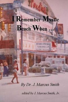 portada I Remember Myrtle Beach When ...: A Collection of Local History, Personal Stories, Photographs and a Brief Biography of Dr. J. Marcus Smith (en Inglés)