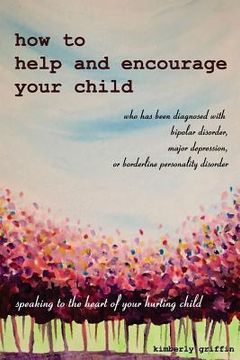 portada How to Help and Encourage Your Child Who Has Been Diagnosed with Bipolar Disorder, Major Depression, or Borderline Personality Disorder: Speaking to t (en Inglés)