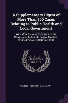 portada A Supplementary Digest of More Than 900 Cases Relating to Public Health and Local Government: With More Especial Reference to the Powers and Duties of (en Inglés)