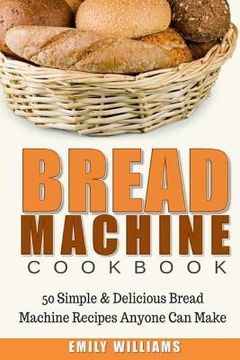 portada Bread Machine Cookbook: 50 Simple & Delicious Bread Machine Recipes Anyone Can Make (en Inglés)