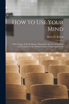 portada How to Use Your Mind: A Psychology of Study: Being a Manual for the Use of Students and Teachers in the Administration of Supervised Study (en Inglés)