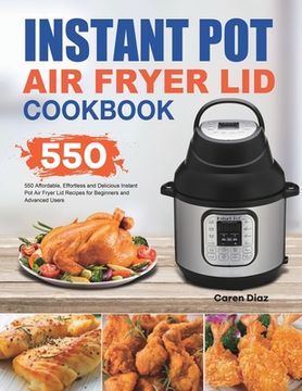 portada Instant Pot Air Fryer Lid Cookbook: 550 Affordable, Effortless and Delicious Instant Pot Air Fryer Lid Recipes for Beginners and Advanced Users (en Inglés)