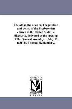 portada the old in the new; or, the position and policy of the presbyterian church in the united states; a discourse, delivered at the opening of the general (en Inglés)