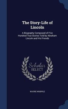 portada The Story-Life of Lincoln: A Biography Composed of Five Hundred True Stories Told by Abraham Lincoln and His Friends
