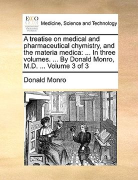 portada a treatise on medical and pharmaceutical chymistry, and the materia medica: in three volumes. ... by donald monro, m.d. ... volume 3 of 3 (en Inglés)